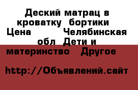 Деский матрац в кроватку  бортики › Цена ­ 600 - Челябинская обл. Дети и материнство » Другое   